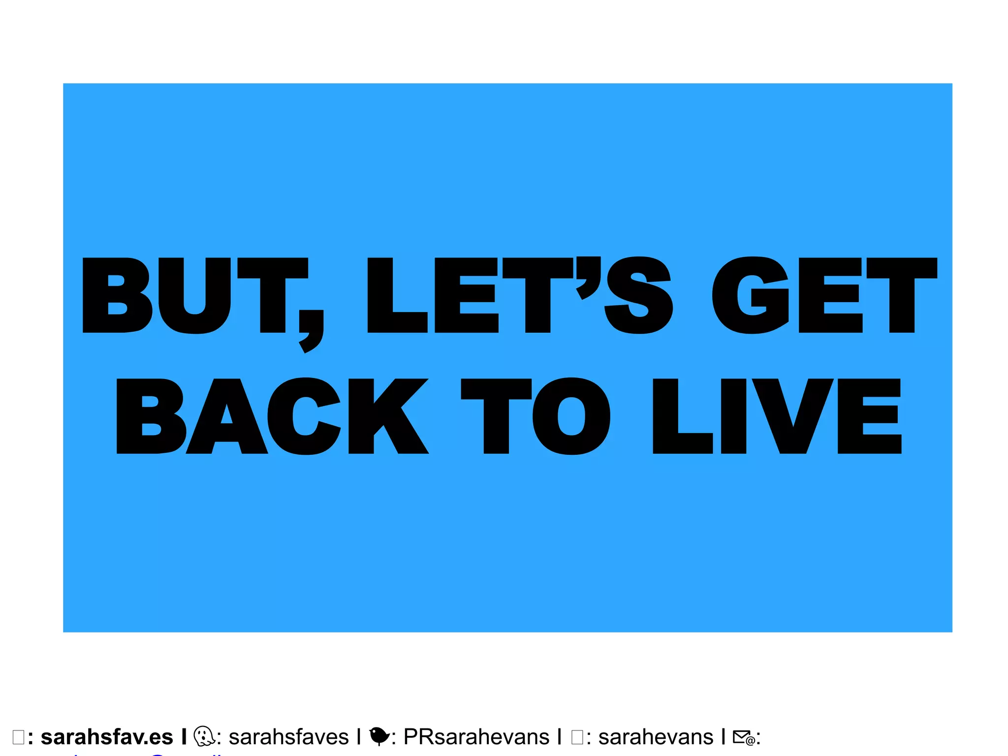 🖥: sarahsfav.es I 👻: sarahsfaves I 🐤: PRsarahevans I 🖥: sarahevans I 📧:
BUT, LET’S GET
BACK TO LIVE
 