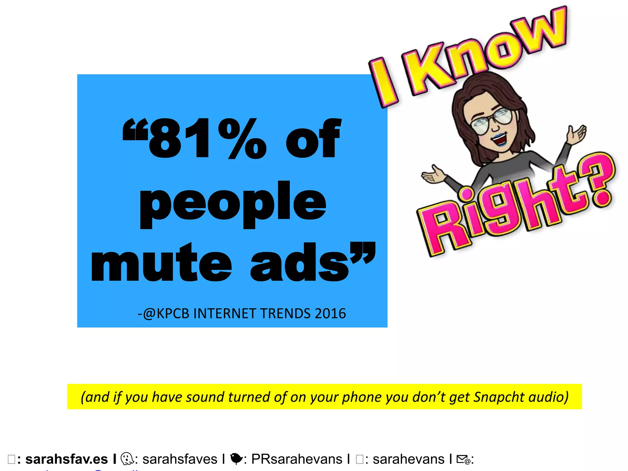 🖥: sarahsfav.es I 👻: sarahsfaves I 🐤: PRsarahevans I 🖥: sarahevans I 📧:
“81% of
people
mute ads”
-@KPCB INTERNET TRENDS 2016
(and if you have sound turned of on your phone you don’t get Snapcht audio)
 