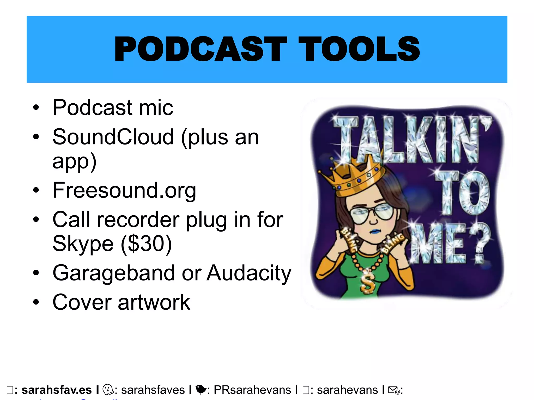 🖥: sarahsfav.es I 👻: sarahsfaves I 🐤: PRsarahevans I 🖥: sarahevans I 📧:
PODCAST TOOLS
• Podcast mic
• SoundCloud (plus an
app)
• Freesound.org
• Call recorder plug in for
Skype ($30)
• Garageband or Audacity
• Cover artwork
 