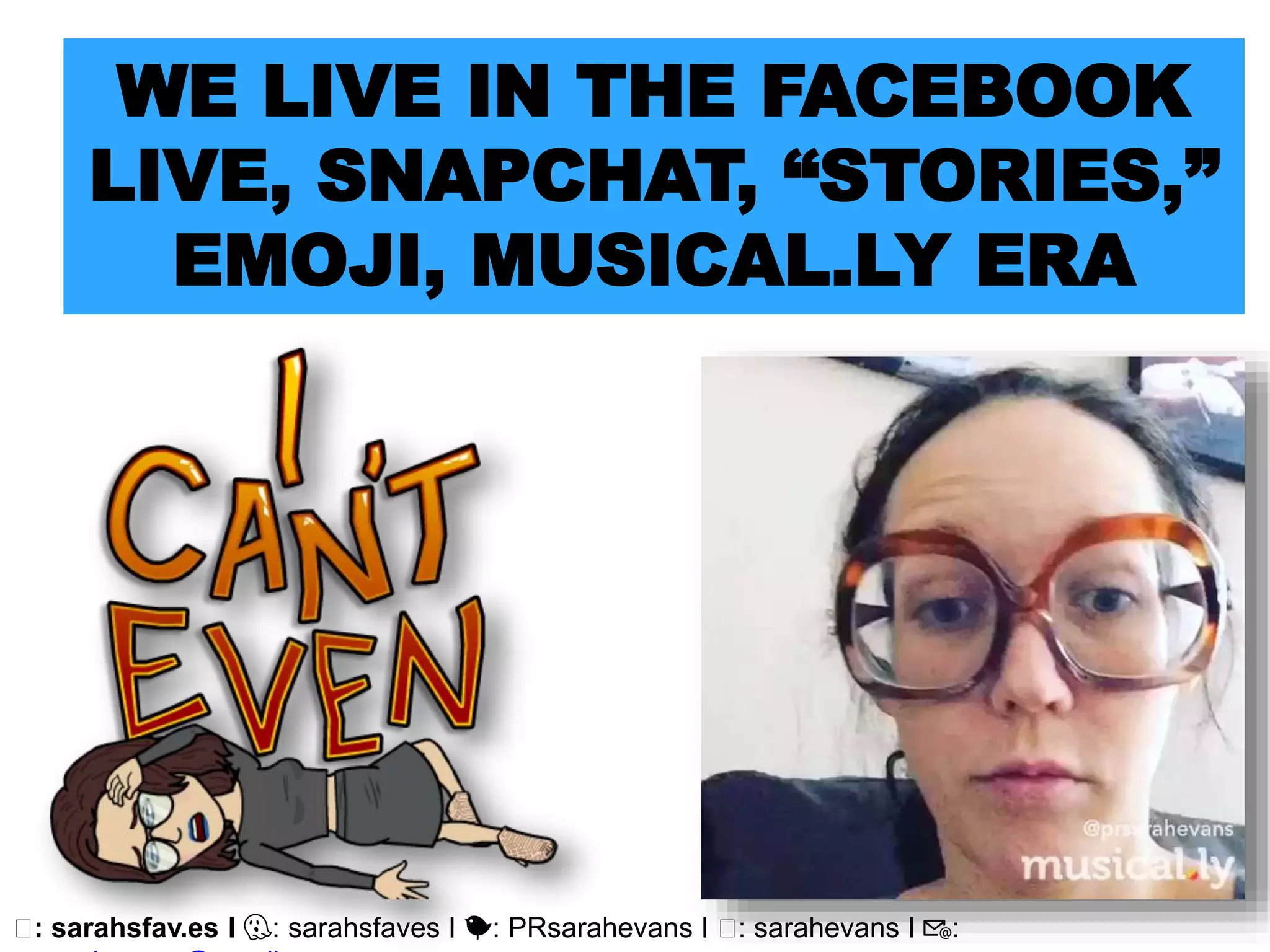 🖥: sarahsfav.es I 👻: sarahsfaves I 🐤: PRsarahevans I 🖥: sarahevans I 📧:
WE LIVE IN THE FACEBOOK
LIVE, SNAPCHAT, “STORIES,”
EMOJI, MUSICAL.LY ERA
 