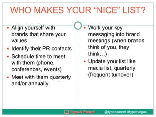 WHO MAKES YOUR “NICE” LIST?
 Align yourself with
brands that share your
values
 Identify their PR contacts
 Schedule ti...