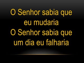 O Senhor sabia que
eu mudaria
O Senhor sabia que
um dia eu falharia
 