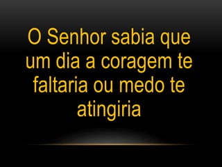 O Senhor sabia que
um dia a coragem te
faltaria ou medo te
atingiria
 