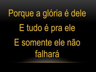 Porque a glória é dele
E tudo é pra ele
E somente ele não
falhará
 