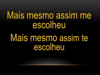 Mais mesmo assim me
escolheu
Mais mesmo assim te
escolheu
 