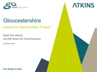 Gloucestershire 
Access to Opportunities Project 
Sarah Fish (Atkins) 
and Cliff Jones (Go Travel Solutions) 
December 2014 
 
