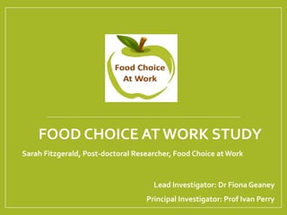 FOOD CHOICE AT WORK STUDY
Sarah Fitzgerald, Post-doctoral Researcher, Food Choice at Work
Lead Investigator: Dr Fiona Geaney
Principal Investigator: Prof Ivan Perry
 