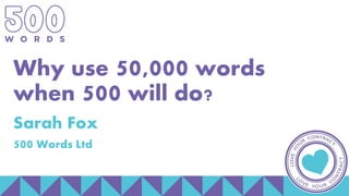 Why use 50,000 words
when 500 will do?
Sarah Fox
500 Words Ltd
 