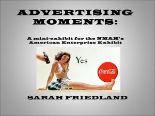 ADVERTISING
MOMENTS:
A mini-exhibit for the NMAH’s
American Enterprise Exhibit
SARAH FRIEDLAND
 