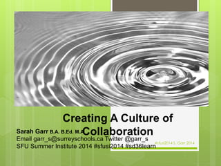 Creating A Culture of
CollaborationSarah Garr B.A. B.Ed. M.A.
Email garr_s@surreyschools.ca Twitter @garr_s
SFU Summer Institute 2014 #sfusi2014 #sd36learn
#sfusi2014 S. Garr 2014
 