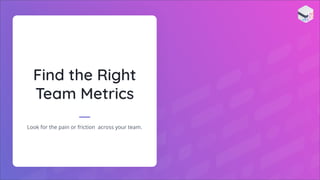 Find the Right
Team Metrics
Look for the pain or friction across your team.
 
