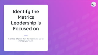 Identify the
Metrics
Leadership is
Focused on
It is likely diﬀerent than the metrics you use to
manage your team.
 