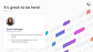 It’s great to be here!
Sarah Geisinger
Solutions Engineer, mabl
● Helping teams drive the adoption of automated
testing
● Passionate about helping teams in their
end-to-end test strategy
 