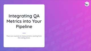 Integrating QA
Metrics into Your
Pipeline
There are nuances to measurement, starting from
the coding phase.
 