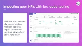 Impacting your KPIs with low-code testing
Let’s dive into the mabl
platform to see how
mabl can positively
impact some of the
metrics that we talked
about here today.
 
