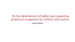 On the development of tablet app supporting
emotional recognition for children with autism
Sarah Griffiths
 