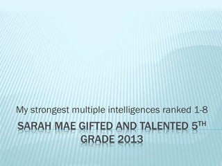 My strongest multiple intelligences ranked 1-8

SARAH MAE GIFTED AND TALENTED 5TH
GRADE 2013

 