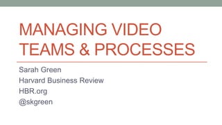 MANAGING VIDEO
TEAMS & PROCESSES
Sarah Green
Harvard Business Review
HBR.org
@skgreen
 