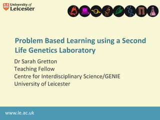 Problem Based Learning using a Second
   Life Genetics Laboratory
   Dr Sarah Gretton
   Teaching Fellow
   Centre for Interdisciplinary Science/GENIE
   University of Leicester



www.le.ac.uk
 