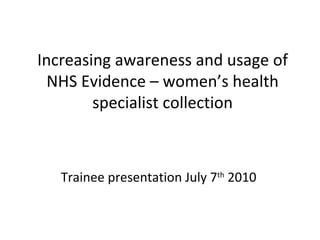Increasing awareness and usage of NHS Evidence – women’s health specialist collection Trainee presentation July 7 th  2010 