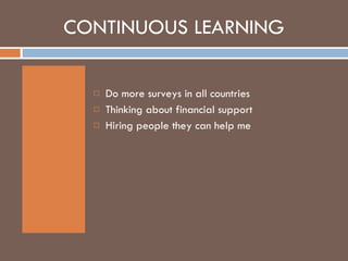 CONTINUOUS LEARNING  Do more surveys in all countries Thinking about financial support Hiring people they can help me 