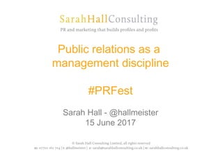 Public relations as a
management discipline
#PRFest
Sarah Hall - @hallmeister
15 June 2017
 
