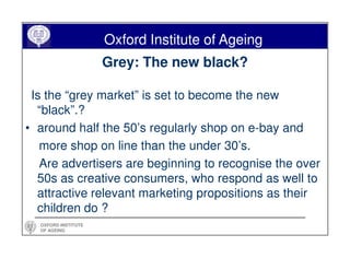 Oxford Institute of Ageing
                     Grey: The new black?

 Is the “grey market” is set to become the new
  “bl...
