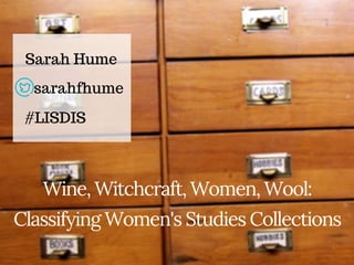 Wine, Witchcraft, Women, Wool:
Classifying Women's Studies Collections
Sarah Hume
#LISDIS
sarahfhume
 