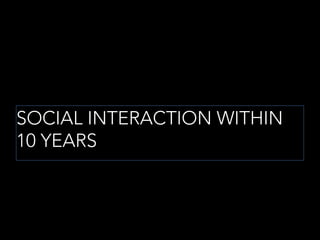 SOCIAL INTERACTION WITHIN
10 YEARS
SOCIAL INTERACTION WITHIN
10 YEARS
 