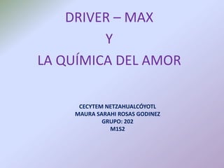 CECYTEM NETZAHUALCÓYOTL
MAURA SARAHI ROSAS GODINEZ
GRUPO: 202
M1S2
DRIVER – MAX
Y
LA QUÍMICA DEL AMOR
 