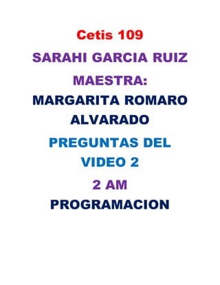 Cetis 109
SARAHI GARCIA RUIZ
MAESTRA:
MARGARITA ROMARO
ALVARADO
PREGUNTAS DEL
VIDEO 2
2 AM
PROGRAMACION
 