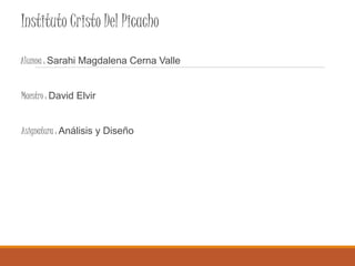 Instituto Cristo Del Picacho
Alumna : Sarahi Magdalena Cerna Valle
Maestro : David Elvir
Asignatura : Análisis y Diseño
 