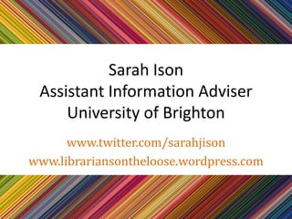 Sarah Ison
 Assistant Information Adviser
     University of Brighton
      www.twitter.com/sarahjison
www.librariansontheloose.wordpress.com
 
