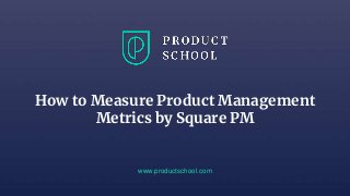 How to Measure Product Management
Metrics by Square PM
www.productschool.com
 