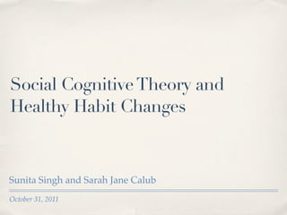 Social Cognitive Theory and
Healthy Habit Changes



Sunita Singh and Sarah Jane Calub
October 31, 2011
 