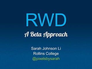 RWD
A Beta Approach
Sarah Johnson Li
Rollins College
@pixelsbysarah
 