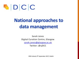 National approaches to
data management
Sarah Jones
Digital Curation Centre, Glasgow
sarah.jones@glasgow.ac.uk
Twitter: @sjDCC
RDA Ireland, 8th September 2017, Dublin
 
