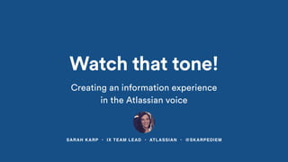 SARAH KARP • IX TEAM LEAD • ATLASSIAN • @SKARPEDIEM
Watch that tone!
Creating an information experience
in the Atlassian voice
 