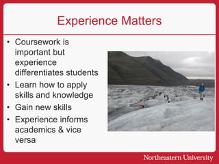 Experience Matters
• Coursework is
important but
experience
differentiates students
• Learn how to apply
skills and knowledge
• Gain new skills
• Experience informs
academics & vice
versa
 