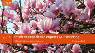 Student experience experts 42nd meeting
https://elearning.jiscinvolve.org/ #jiscexperts18
25/4/18
 