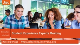 Student Experience Experts Meeting
Birmingham
12/10/2016
#jiscexperts16 https://elearning.jiscinvolve.org
 
