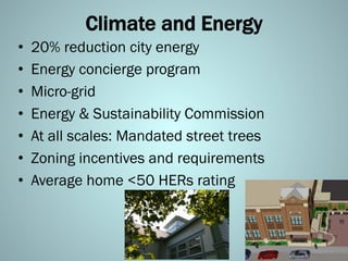 Climate and Energy
•  20% reduction city energy
•  Energy concierge program
•  Micro-grid
•  Energy & Sustainability Commission
•  At all scales: Mandated street trees
•  Zoning incentives and requirements
•  Average home <50 HERs rating
 