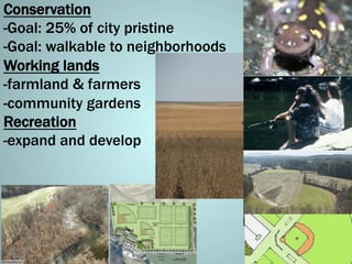 Conservation
-Goal: 25% of city pristine
-Goal: walkable to neighborhoods
Working lands
-farmland & farmers
-community gardens
Recreation
-expand and develop
 