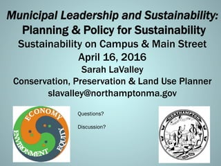Municipal Leadership and Sustainability:
Planning & Policy for Sustainability
Sustainability on Campus & Main Street
April 16, 2016
Sarah LaValley
Conservation, Preservation & Land Use Planner
slavalley@northamptonma.gov
Questions?
Discussion?
 