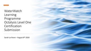 WaterWatch
Learning
Programme
Octalysis Level One
Certification
Submission
Sarah Le-Fevre – August 8th 2020
 
