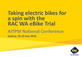 Taking electric bikes for
a spin with the
RAC WA eBike Trial
AITPM National Conference
Sydney, 26-29 July 2016
 
