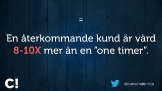 En återkommande kund är värd
8-10X mer än en “one timer”.
@conversionista
=
 