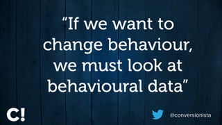 “If we want to
change behaviour,
we must look at
behavioural data”
@conversionista
 