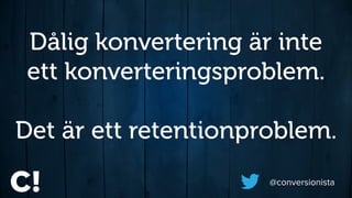 @conversionista
Dålig konvertering är inte
ett konverteringsproblem.
Det är ett retentionproblem.
 