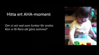 X
Hitta ert AHA-moment
Om vi vet vad som funkar för andra.
Kan vi få ﬂera att göra samma?
 